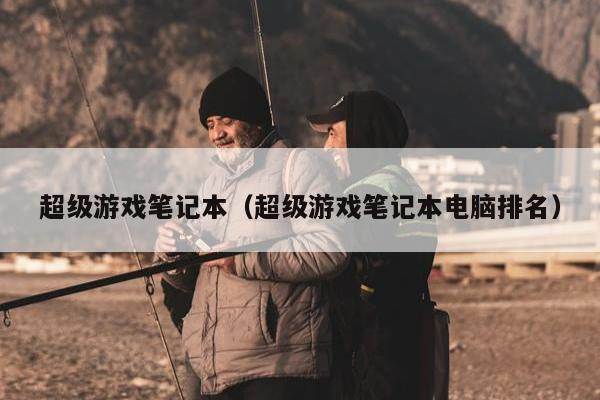 超级游戏笔记本（超级游戏笔记本电脑排名）