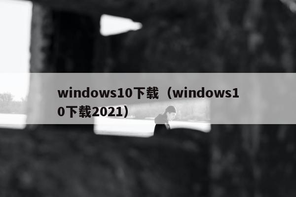 windows10下载（windows10下载2021）