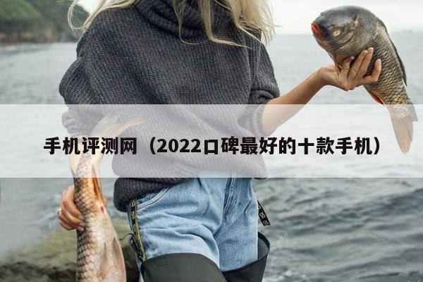 手机评测网（2022口碑最好的十款手机）