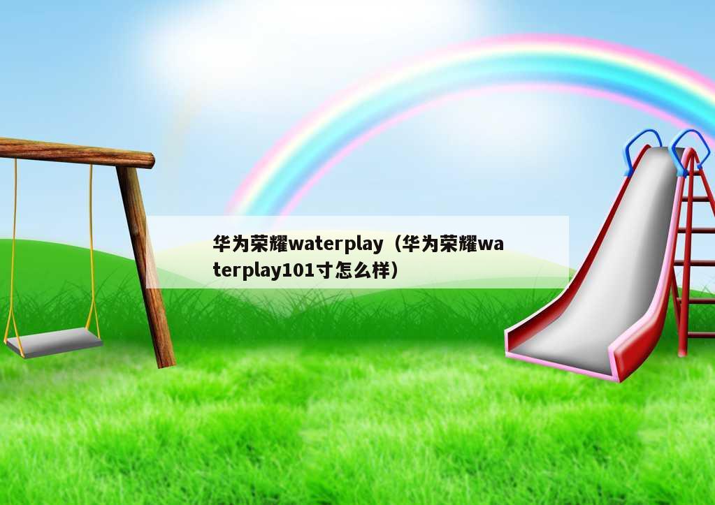 华为荣耀waterplay（华为荣耀waterplay101寸怎么样）