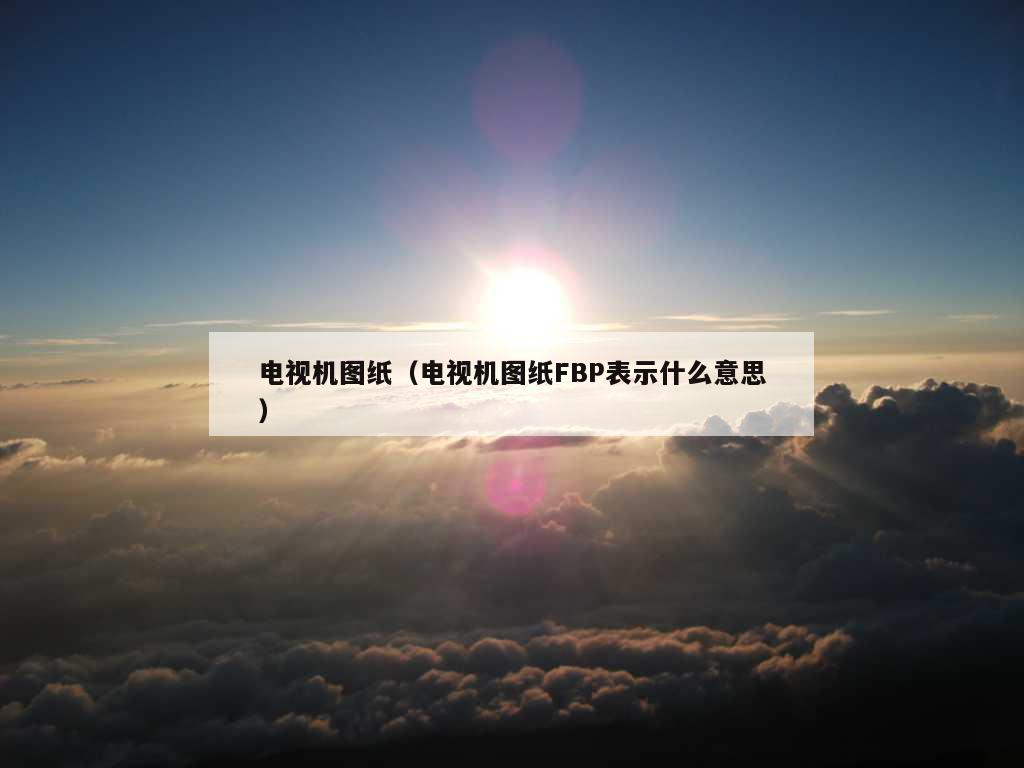 电视机图纸（电视机图纸FBP表示什么意思）