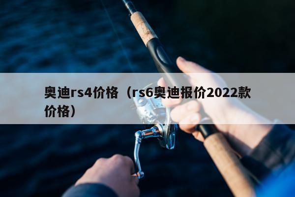 奥迪rs4价格（rs6奥迪报价2022款价格）