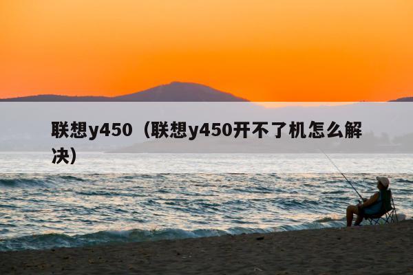 联想y450（联想y450开不了机怎么解决）