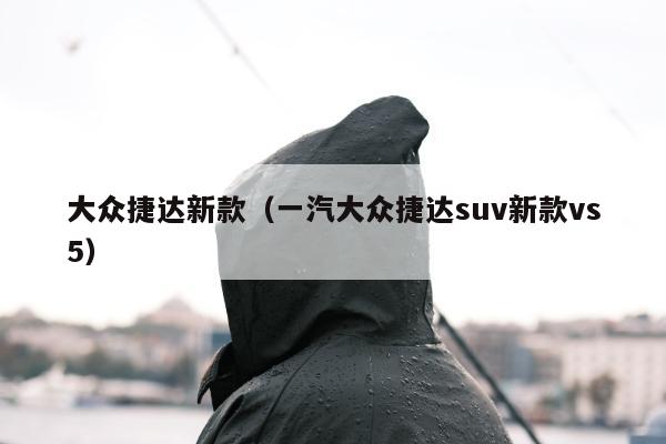 大众捷达新款（一汽大众捷达suv新款vs5）