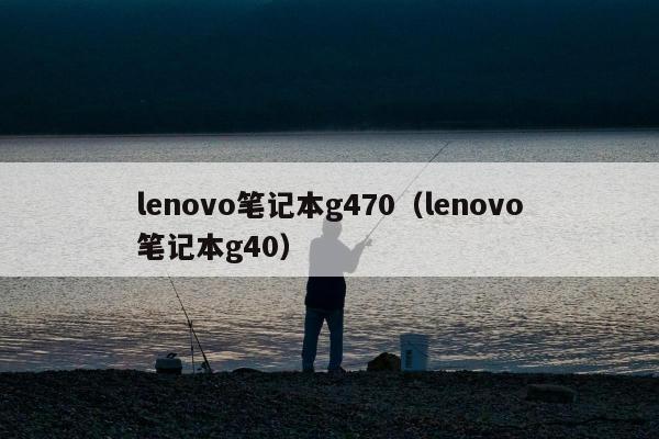 lenovo笔记本g470（lenovo笔记本g40）