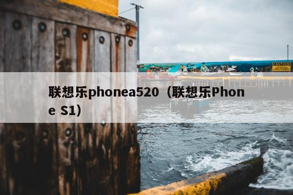 联想乐phonea520（联想乐Phone S1）