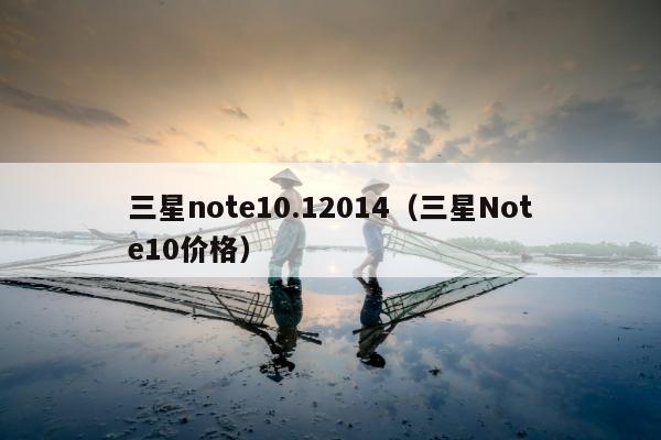 三星note10.12014（三星Note10价格）