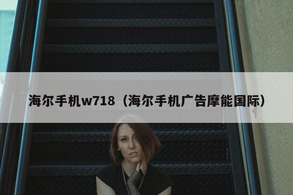 海尔手机w718（海尔手机广告摩能国际）