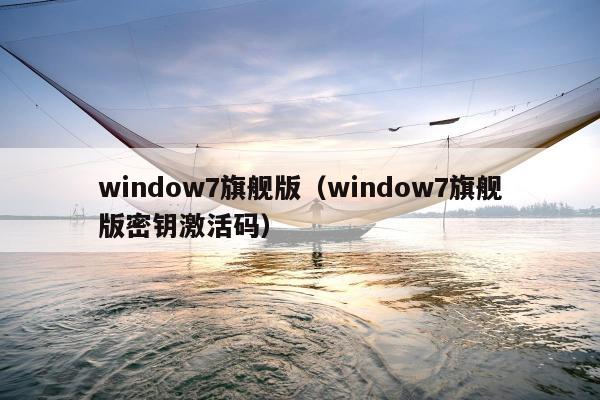 window7旗舰版（window7旗舰版密钥激活码）