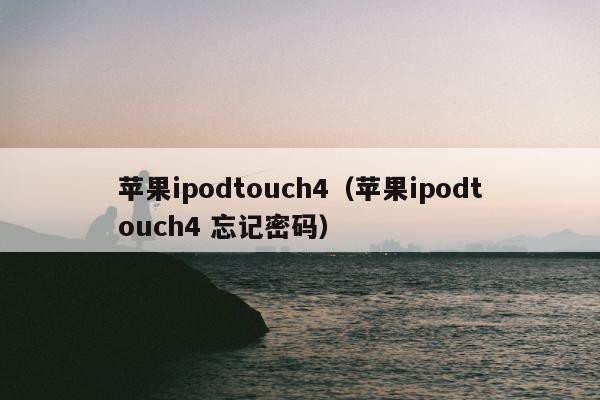 苹果ipodtouch4（苹果ipodtouch4 忘记密码）