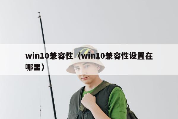 win10兼容性（win10兼容性设置在哪里）