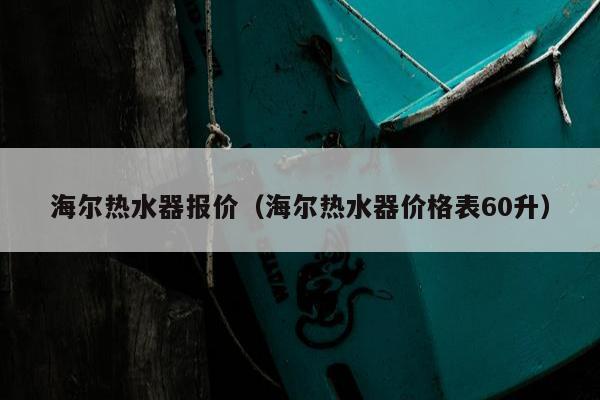 海尔热水器报价（海尔热水器价格表60升）