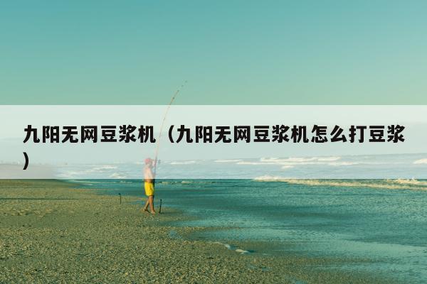 九阳无网豆浆机（九阳无网豆浆机怎么打豆浆）