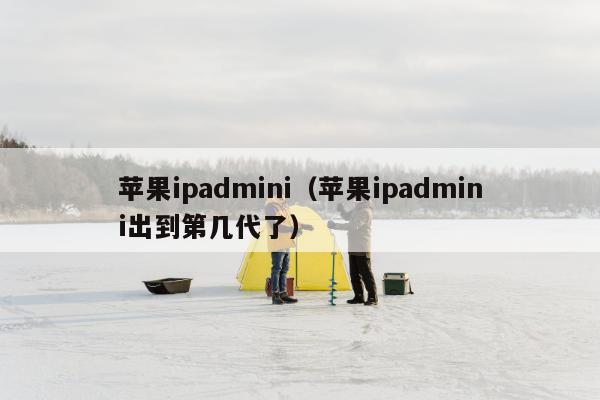 苹果ipadmini（苹果ipadmini出到第几代了）