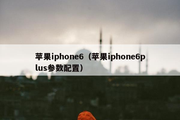 苹果iphone6（苹果iphone6plus参数配置）