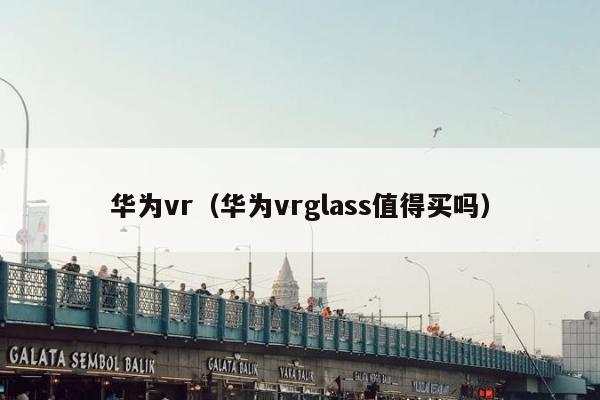 华为vr（华为vrglass值得买吗）