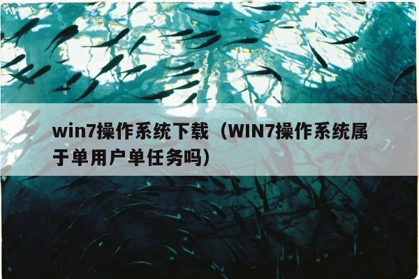 win7操作系统下载（WIN7操作系统属于单用户单任务吗）