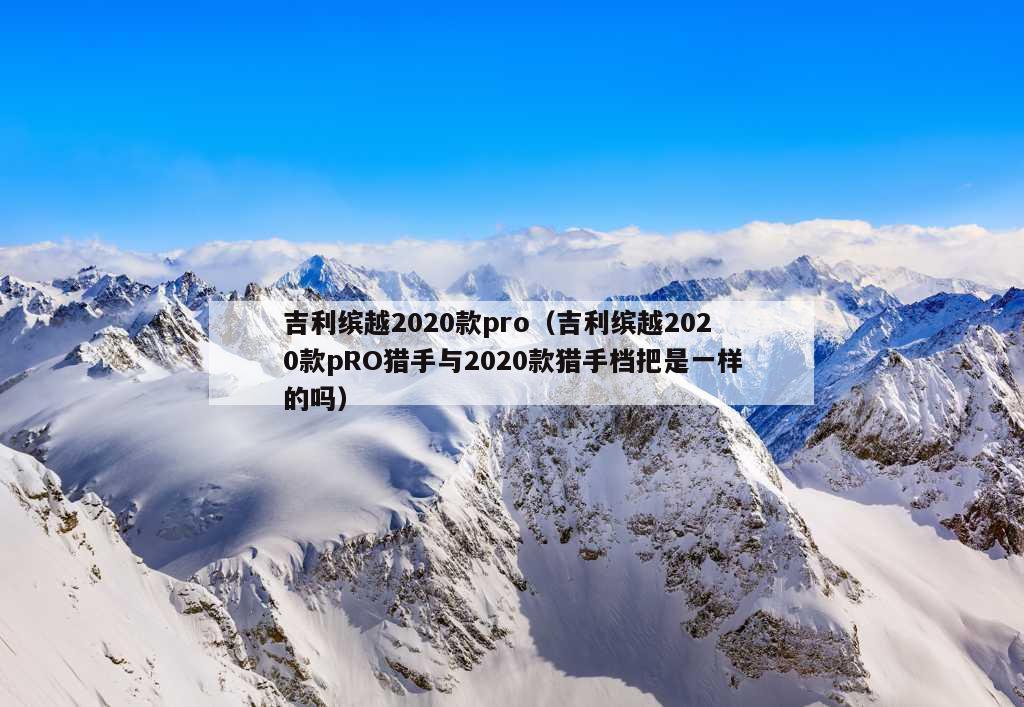 吉利缤越2020款pro（吉利缤越2020款pRO猎手与2020款猎手档把是一样的吗）