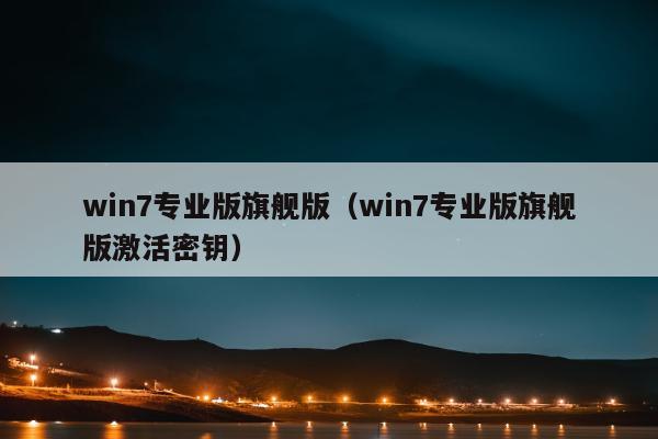 win7专业版旗舰版（win7专业版旗舰版激活密钥）