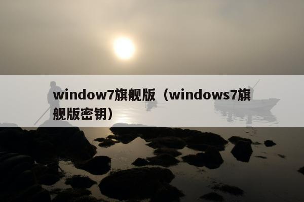 window7旗舰版（windows7旗舰版密钥）