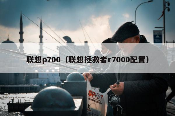 联想p700（联想拯救者r7000配置）