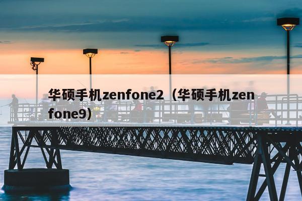 华硕手机zenfone2（华硕手机zenfone9）