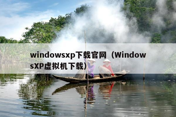 windowsxp下载官网（WindowsXP虚拟机下载）