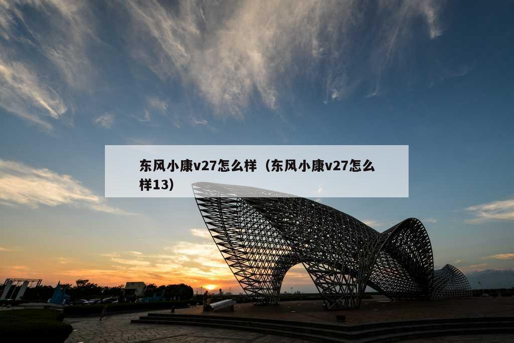 东风小康v27怎么样（东风小康v27怎么样13）