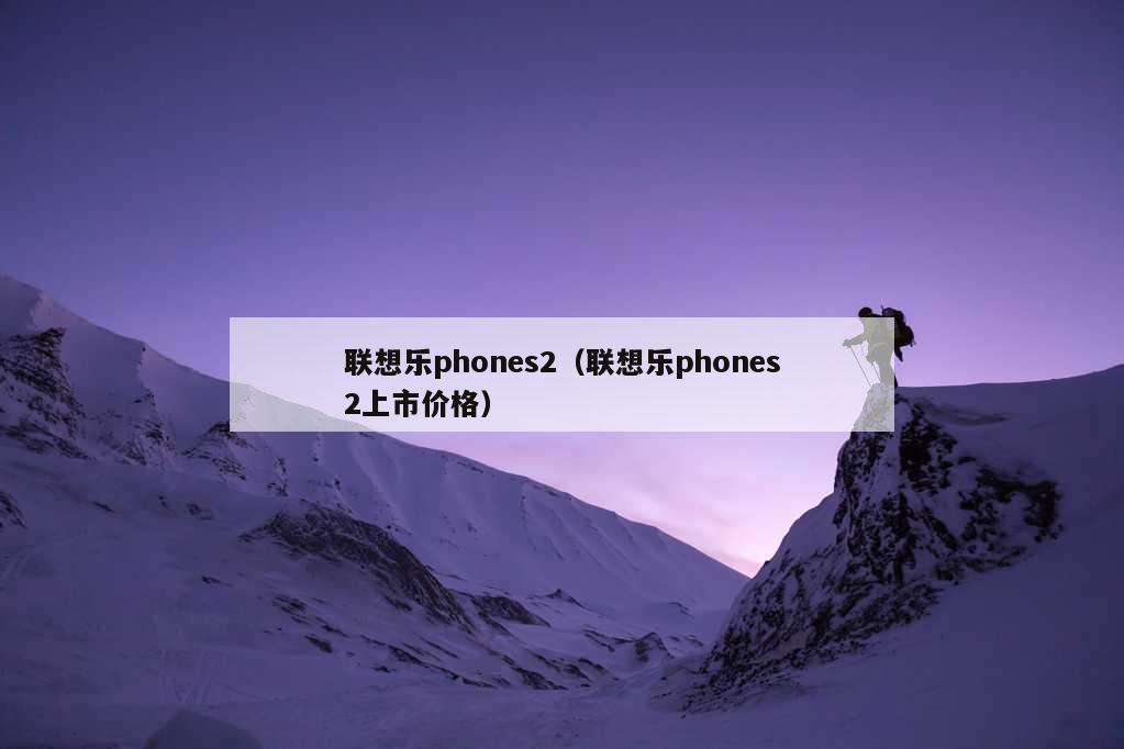 联想乐phones2（联想乐phones2上市价格）