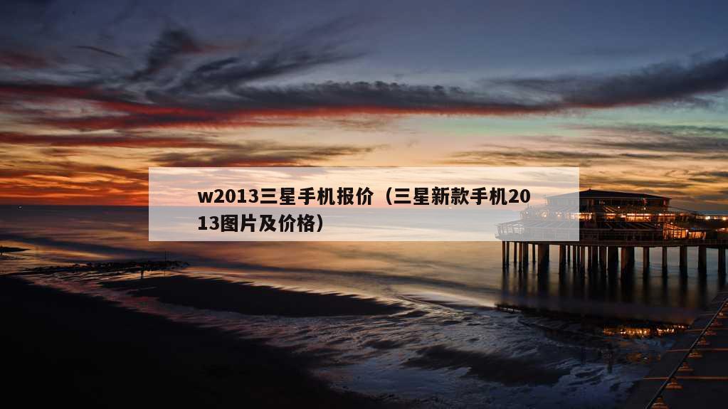 w2013三星手机报价（三星新款手机2013图片及价格）