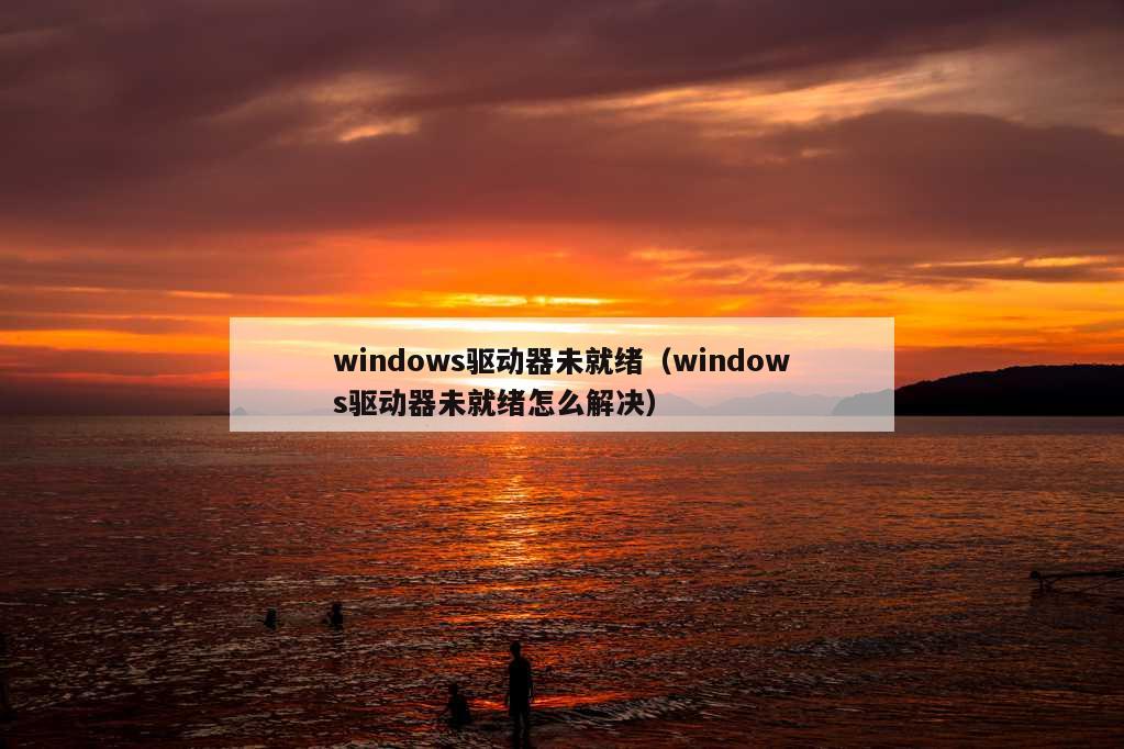 windows驱动器未就绪（windows驱动器未就绪怎么解决）