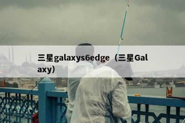 三星galaxys6edge（三星Galaxy）