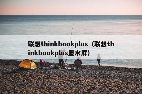 联想thinkbookplus（联想thinkbookplus墨水屏）