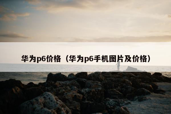 华为p6价格（华为p6手机图片及价格）