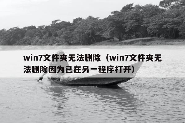 win7文件夹无法删除（win7文件夹无法删除因为已在另一程序打开）