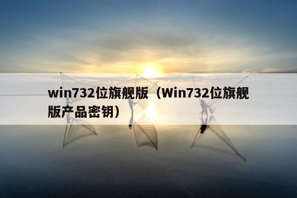 win732位旗舰版（Win732位旗舰版产品密钥）