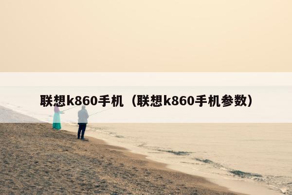 联想k860手机（联想k860手机参数）