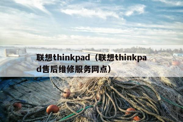 联想thinkpad（联想thinkpad售后维修服务网点）