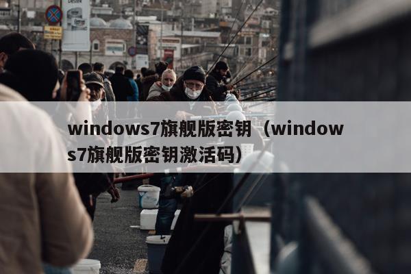 windows7旗舰版密钥（windows7旗舰版密钥激活码）