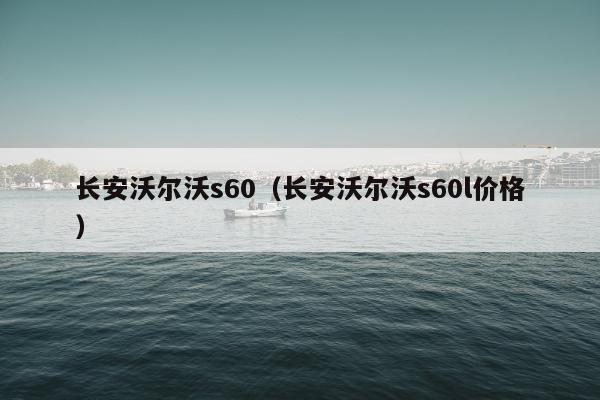 长安沃尔沃s60（长安沃尔沃s60l价格）