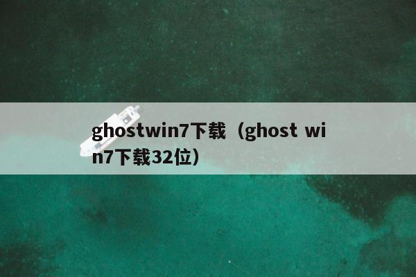 ghostwin7下载（ghost win7下载32位）