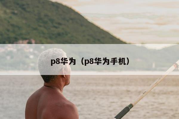 p8华为（p8华为手机）