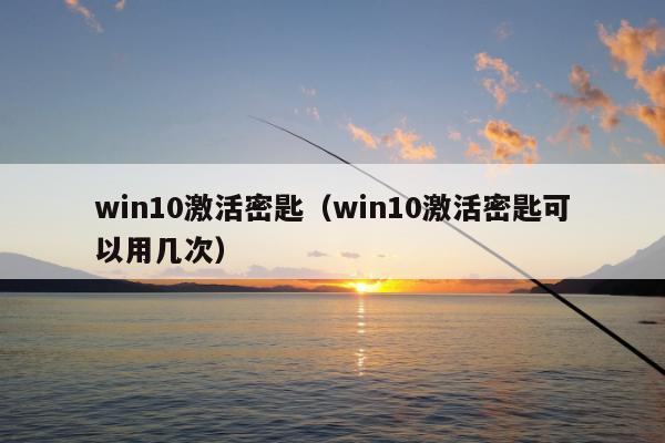 win10激活密匙（win10激活密匙可以用几次）