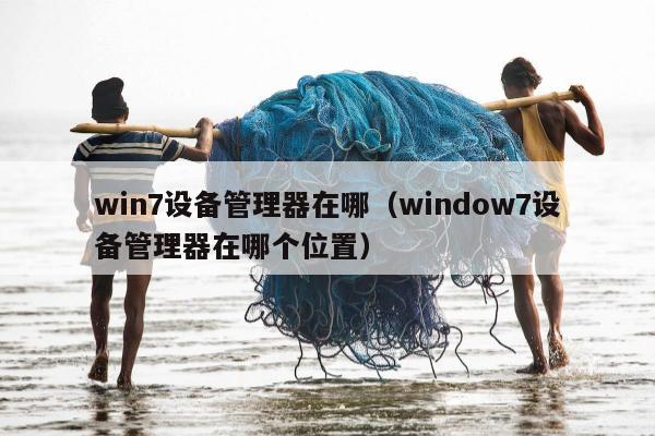 win7设备管理器在哪（window7设备管理器在哪个位置）