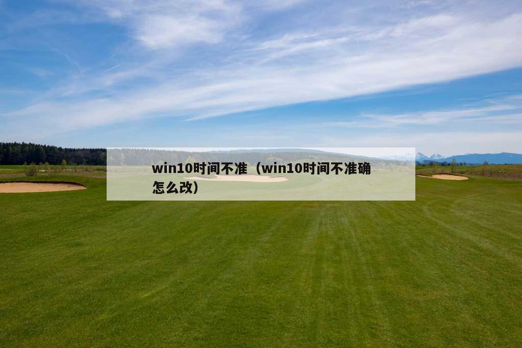 win10时间不准（win10时间不准确怎么改）