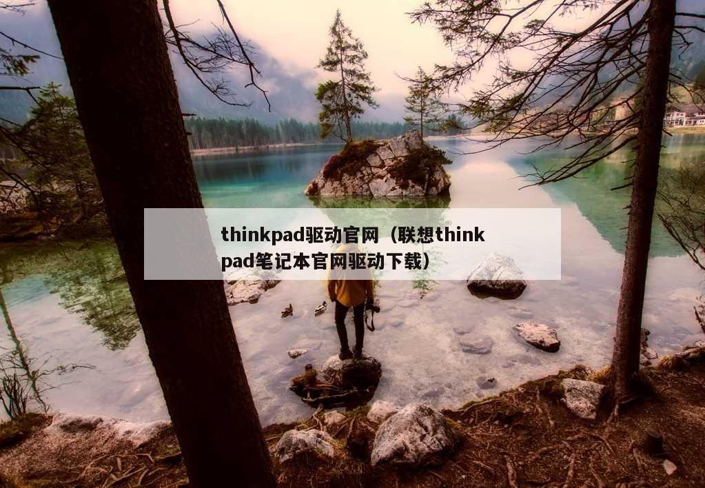 thinkpad驱动官网（联想thinkpad笔记本官网驱动下载）