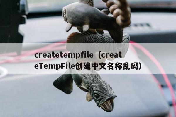 createtempfile（createTempFile创建中文名称乱码）