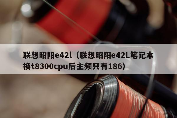 联想昭阳e42l（联想昭阳e42L笔记本换t8300cpu后主频只有186）