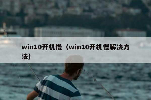 win10开机慢（win10开机慢解决方法）