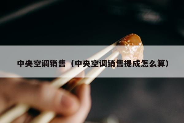 中央空调销售（中央空调销售提成怎么算）